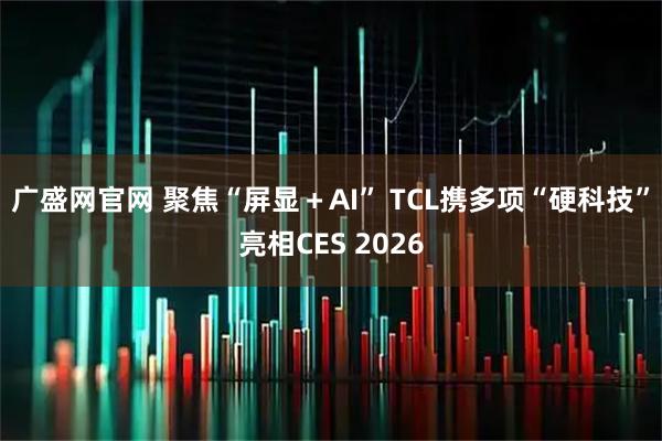 广盛网官网 聚焦“屏显＋AI” TCL携多项“硬科技”亮相CES 2026