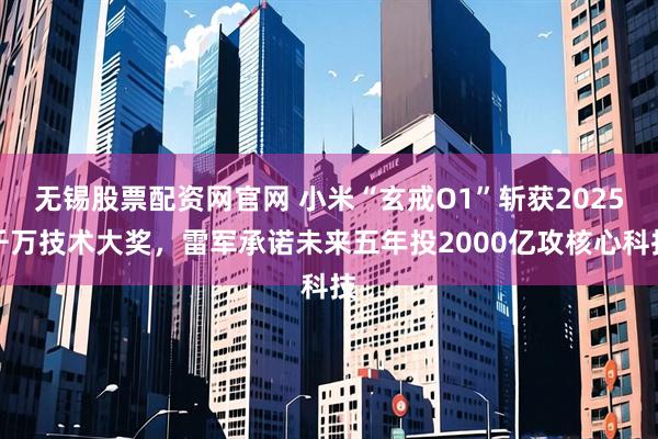 无锡股票配资网官网 小米“玄戒O1”斩获2025千万技术大奖，雷军承诺未来五年投2000亿攻核心科技