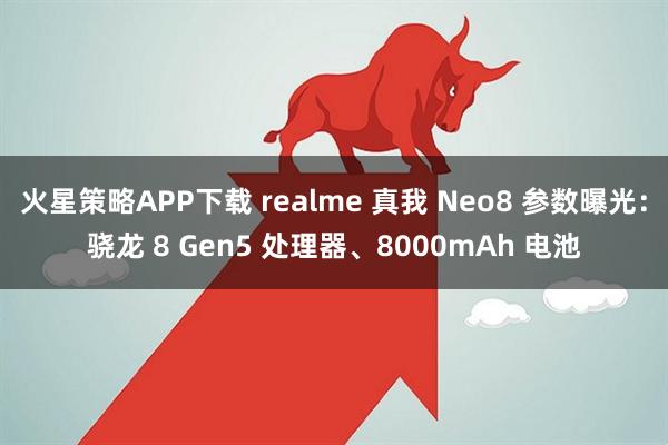 火星策略APP下载 realme 真我 Neo8 参数曝光：骁龙 8 Gen5 处理器、8000mAh 电池