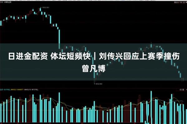 日进金配资 体坛短频快｜刘传兴回应上赛季撞伤曾凡博