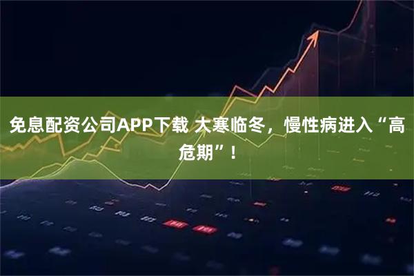 免息配资公司APP下载 大寒临冬，慢性病进入“高危期”！