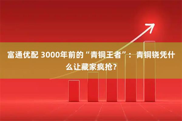 富通优配 3000年前的“青铜王者”:青铜铙凭什么让藏家疯抢?