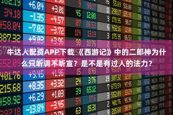 牛达人配资APP下载 《西游记》中的二郎神为什么只听调不听宣？是不是有过人的法力？