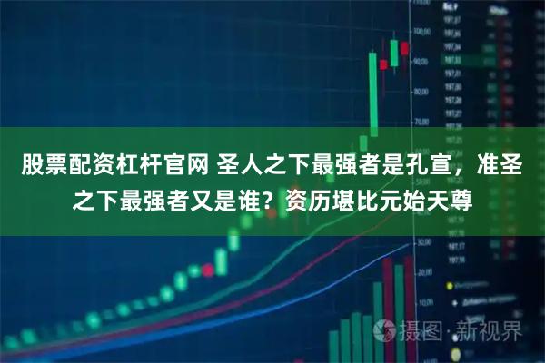 股票配资杠杆官网 圣人之下最强者是孔宣，准圣之下最强者又是谁？资历堪比元始天尊