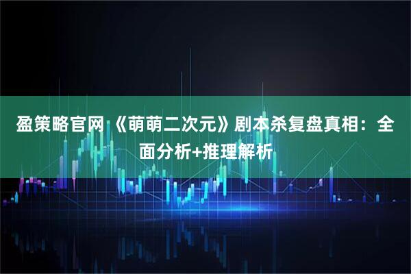 盈策略官网 《萌萌二次元》剧本杀复盘真相:全面分析+推理解析