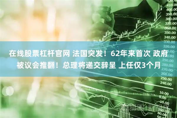 在线股票杠杆官网 法国突发！62年来首次 政府被议会推翻！总理将递交辞呈 上任仅3个月