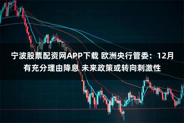 宁波股票配资网APP下载 欧洲央行管委：12月有充分理由降息 未来政策或转向刺激性