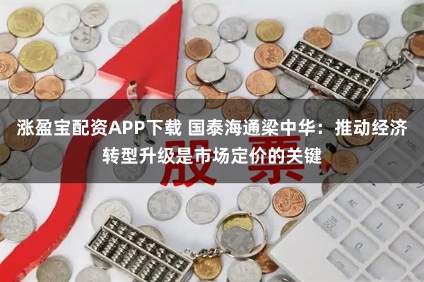 涨盈宝配资APP下载 国泰海通梁中华：推动经济转型升级是市场定价的关键