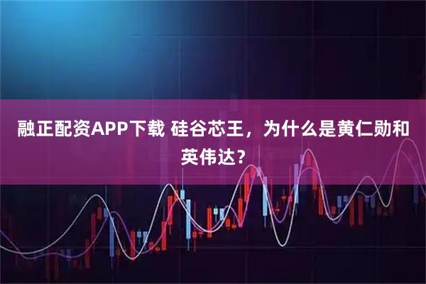 融正配资APP下载 硅谷芯王，为什么是黄仁勋和英伟达？