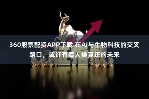 360股票配资APP下载 在AI与生物科技的交叉路口，或许有着人类真正的未来