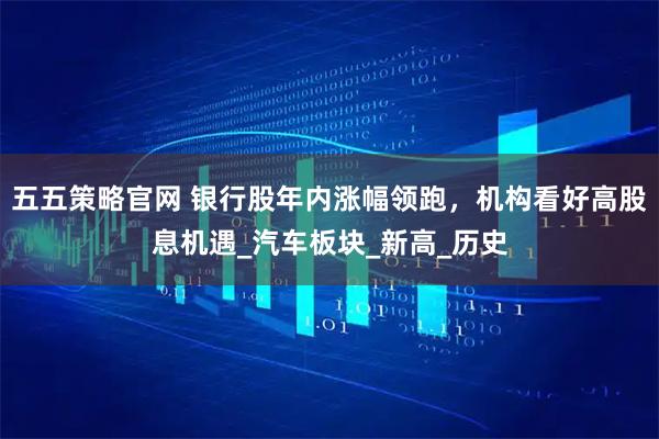 五五策略官网 银行股年内涨幅领跑，机构看好高股息机遇_汽车板块_新高_历史
