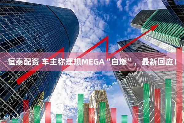 恒泰配资 车主称理想MEGA“自燃”，最新回应！