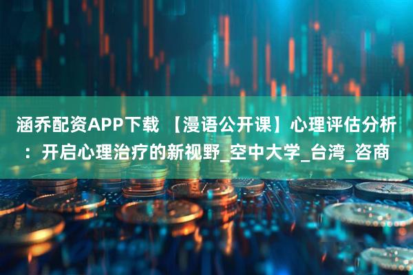 涵乔配资APP下载 【漫语公开课】心理评估分析：开启心理治疗的新视野_空中大学_台湾_咨商