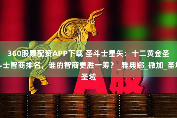 360股票配资APP下载 圣斗士星矢：十二黄金圣斗士智商排名，谁的智商更胜一筹？_雅典娜_撒加_圣域