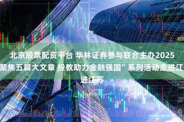 北京股票配资平台 华林证券参与联合主办2025“聚焦五篇大文章 投教助力金融强国”系列活动走进江苏
