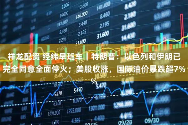 祥龙配资 经纬早班车｜特朗普：以色列和伊朗已完全同意全面停火；美股收涨，国际油价暴跌超7%