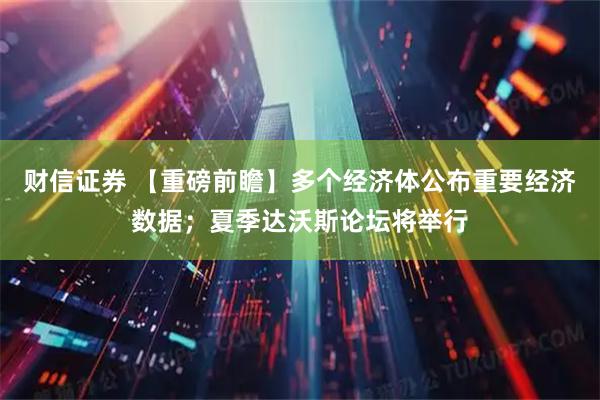 财信证券 【重磅前瞻】多个经济体公布重要经济数据；夏季达沃斯论坛将举行