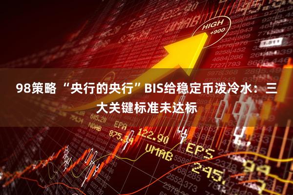 98策略 “央行的央行”BIS给稳定币泼冷水：三大关键标准未达标