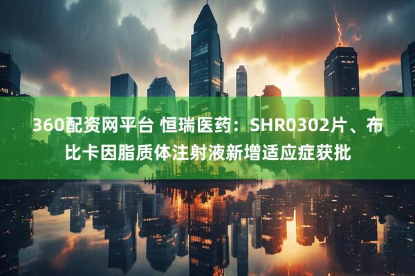 360配资网平台 恒瑞医药：SHR0302片、布比卡因脂质体注射液新增适应症获批