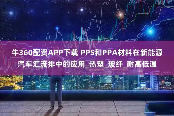 牛360配资APP下载 PPS和PPA材料在新能源汽车汇流排中的应用_热塑_玻纤_耐高低温