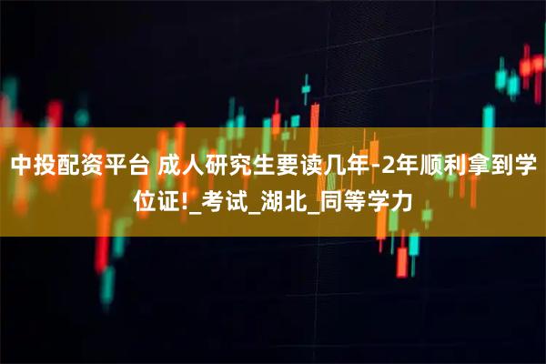 中投配资平台 成人研究生要读几年-2年顺利拿到学位证!_考试_湖北_同等学力