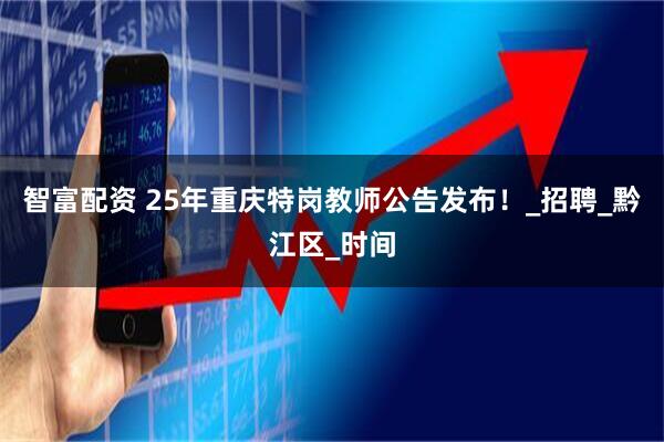智富配资 25年重庆特岗教师公告发布！_招聘_黔江区_时间