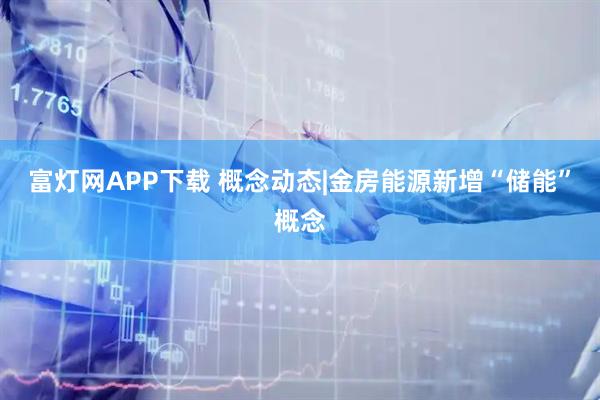 富灯网APP下载 概念动态|金房能源新增“储能”概念