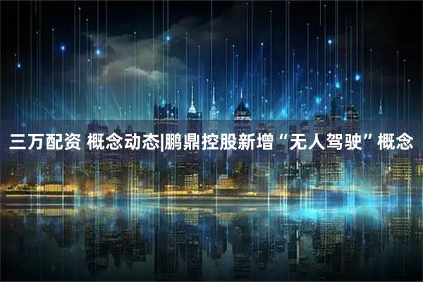 三万配资 概念动态|鹏鼎控股新增“无人驾驶”概念