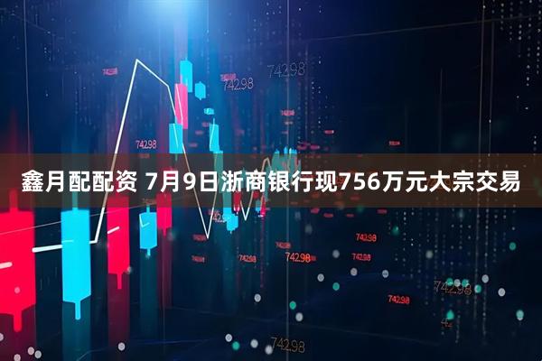 鑫月配配资 7月9日浙商银行现756万元大宗交易