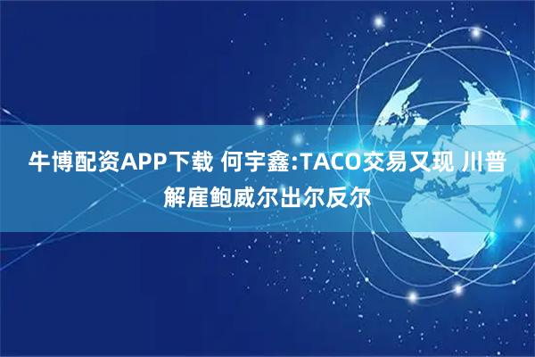 牛博配资APP下载 何宇鑫:TACO交易又现 川普解雇鲍威尔出尔反尔