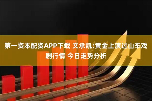 第一资本配资APP下载 文承凯:黄金上演过山车戏剧行情 今日走势分析