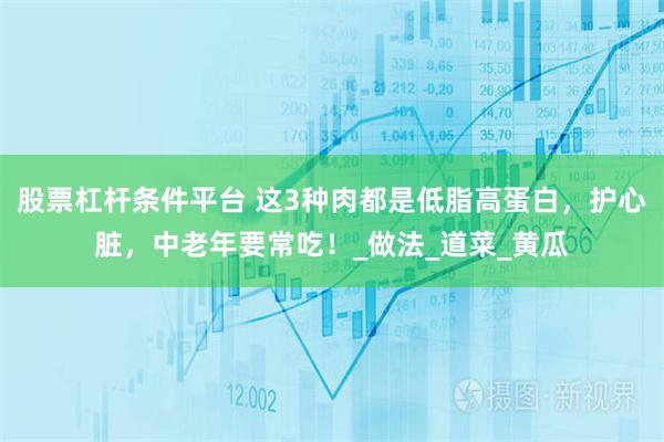 股票杠杆条件平台 这3种肉都是低脂高蛋白，护心脏，中老年要常吃！_做法_道菜_黄瓜