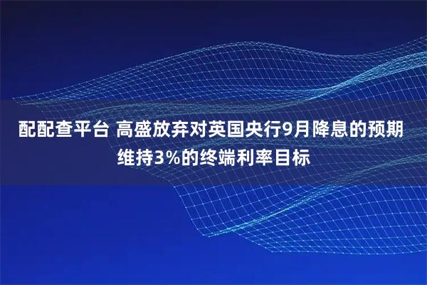 配配查平台 高盛放弃对英国央行9月降息的预期 维持3%的终端利率目标