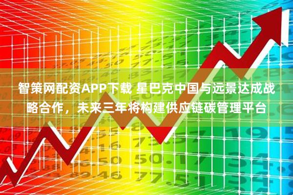 智策网配资APP下载 星巴克中国与远景达成战略合作，未来三年将构建供应链碳管理平台