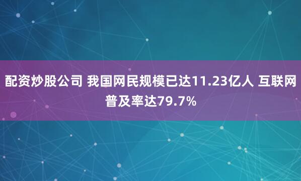 配资炒股公司 我国网民规模已达11.23亿人 互联网普及率达79.7%