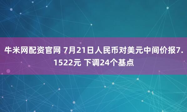 牛米网配资官网 7月21日人民币对美元中间价报7.1522元 下调24个基点