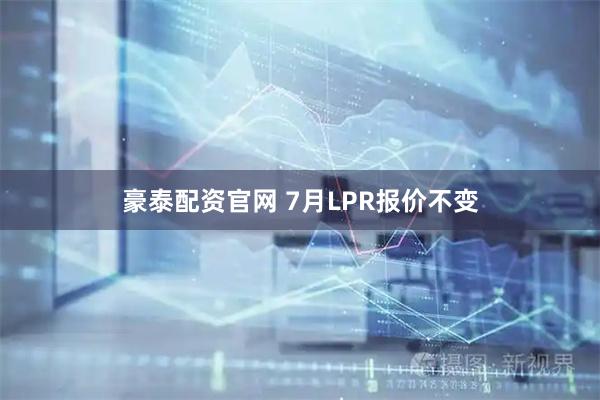 豪泰配资官网 7月LPR报价不变