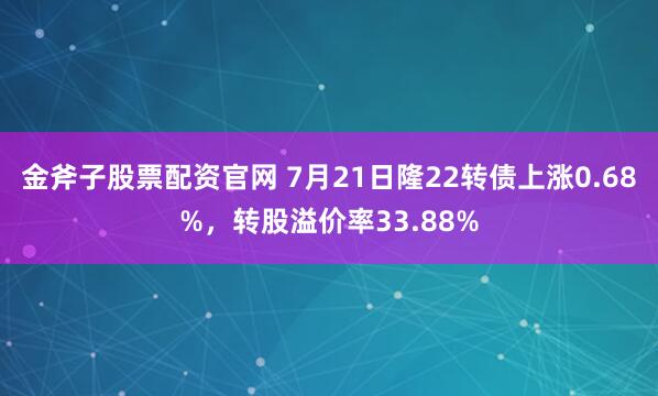 金斧子股票配资官网 7月21日隆22转债上涨0.68%，转股溢价率33.88%