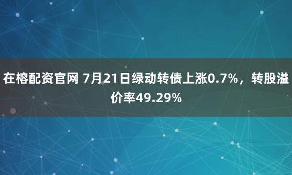 在榕配资官网 7月21日绿动转债上涨0.7%，转股溢价率49.29%