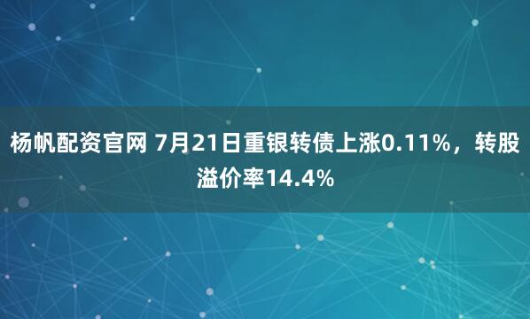 杨帆配资官网 7月21日重银转债上涨0.11%，转股溢价率14.4%