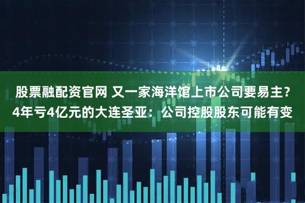 股票融配资官网 又一家海洋馆上市公司要易主？4年亏4亿元的大连圣亚：公司控股股东可能有变
