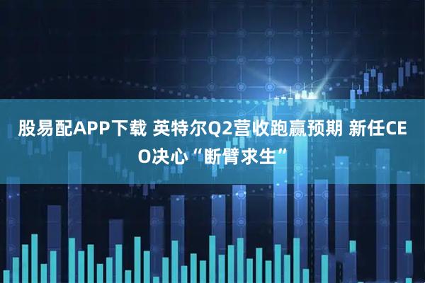 股易配APP下载 英特尔Q2营收跑赢预期 新任CEO决心“断臂求生”