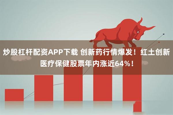 炒股杠杆配资APP下载 创新药行情爆发！红土创新医疗保健股票年内涨近64%！