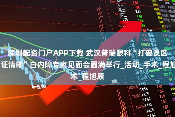 深圳配资门户APP下载 武汉普瑞眼科“打破误区·见证清晰”白内障专家见面会圆满举行_活动_手术_程旭康