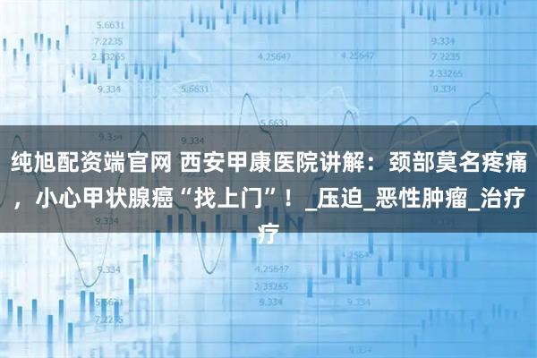 纯旭配资端官网 西安甲康医院讲解：颈部莫名疼痛，小心甲状腺癌“找上门”！_压迫_恶性肿瘤_治疗