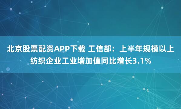 北京股票配资APP下载 工信部：上半年规模以上纺织企业工业增加值同比增长3.1%