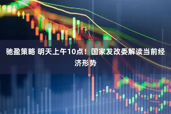 驰盈策略 明天上午10点！国家发改委解读当前经济形势