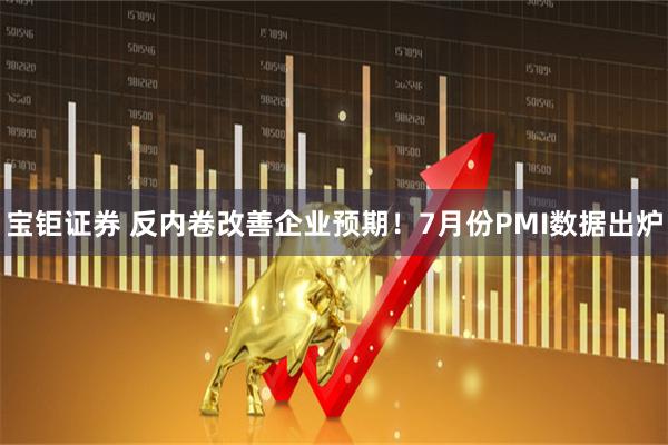 宝钜证券 反内卷改善企业预期！7月份PMI数据出炉