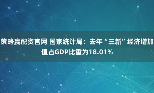 策略赢配资官网 国家统计局：去年“三新”经济增加值占GDP比重为18.01%