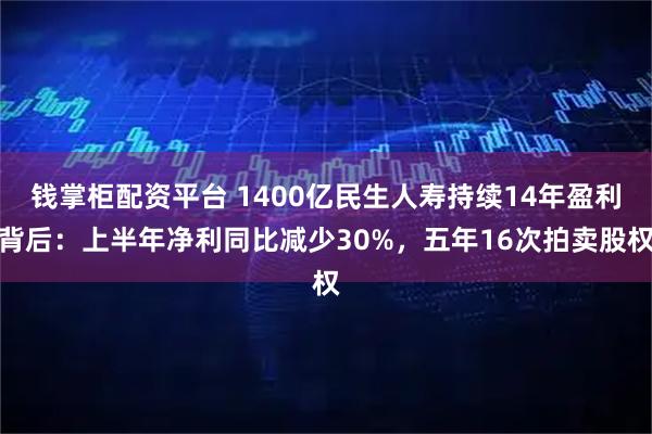 钱掌柜配资平台 1400亿民生人寿持续14年盈利背后：上半年净利同比减少30%，五年16次拍卖股权